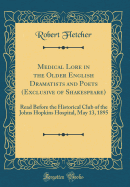 Medical Lore in the Older English Dramatists and Poets (Exclusive of Shakespeare): Read Before the Historical Club of the Johns Hopkins Hospital, May 13, 1895 (Classic Reprint)