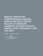 Medical Repostory, Comprehending Original Essays and Intelligence Relative to Medicine, Chemistry, Natural History, Agriculture, Geography, and the Arts