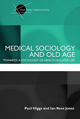 Medical Sociology and Old Age: Towards a Sociology of Health in Later Life - Higgs, Paul, and Rees Jones, Ian