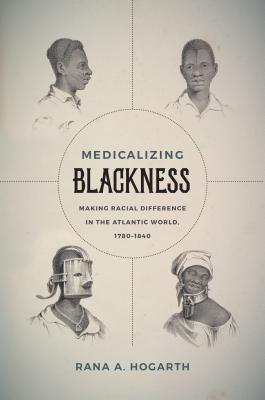 Medicalizing Blackness: Making Racial Difference in the Atlantic World, 1780-1840 - Hogarth, Rana A