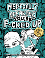 Medically Speaking You're F*cked Up: A Swear Word Adult Coloring Book For Doctors: Snarky Motivating Relatable Cuss Quotes For Relaxation, Doctor Life, Medicine Students, Surgeons, Physicians With Patients: Stress Free Mindful Book for Grown-Ups