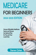 Medicare for Beginners 2024-2025 Edition Simplified Guide: Uncover Affordable Healthcare Secrets and Discover the Optimal Plan for You and Your Loved Ones Avoid Medicare mistakes with this Guide