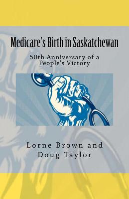 Medicare's Birth in Saskatchewan: 50th anniversary of a people's victory - Taylor, Doug, and Brown, Lorne