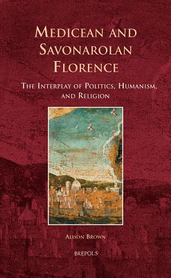 Medicean and Savonarolan Florence: The Interplay of Politics, Humanism, and Religion - Brown, Alison