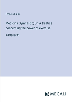 Medicina Gymnastic; Or, A treatise concerning the power of exercise: in large print - Fuller, Francis