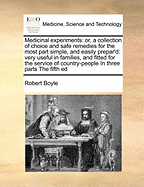 Medicinal Experiments: Or, a Collection of Choice and Safe Remedies for the Most Part Simple, and Easily Prepar'd: Very Useful in Families, and Fitted for the Service of Country-People in Three Parts the Fifth Ed