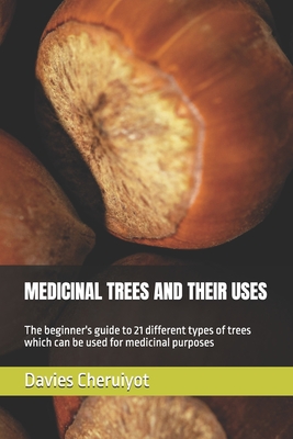 Medicinal Trees and Their Uses: The beginner's guide to 21 different types of trees which can be used for medicinal purposes - Cheruiyot, Davies