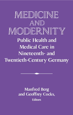 Medicine and Modernity: Public Health and Medical Care in Nineteenth- and Twentieth-Century Germany - Berg, Manfred (Editor), and Cocks, Geoffrey (Editor)