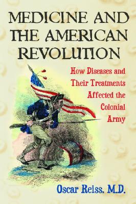 Medicine and the American Revolution: How Diseases and Their Treatments Affected the Colonial Army - Reiss, Oscar