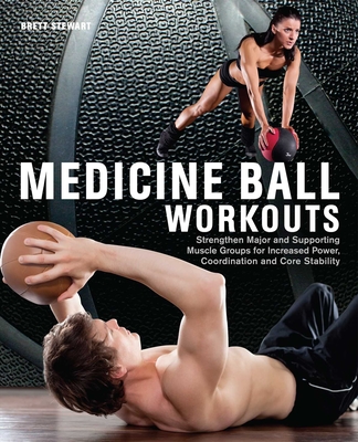 Medicine Ball Workouts: Strengthen Major and Supporting Muscle Groups for Increased Power, Coordination and Core Stability - Stewart, Brett