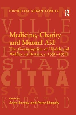 Medicine, Charity and Mutual Aid: The Consumption of Health and Welfare in Britain, C.1550-1950 - Shapely, Peter, and Borsay, Anne (Editor)