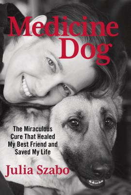 Medicine Dog: The Miraculous Cure That Healed My Best Friend and Saved My Life - Szabo, Julia