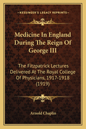 Medicine In England During The Reign Of George III: The Fitzpatrick Lectures Delivered At The Royal College Of Physicians, 1917-1918 (1919)