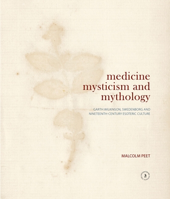 Medicine, Mysticism and Mythology: Garth Wilkinson, Swedenborg and Nineteenth-Century Esoteric Culture - Peet, Malcolm, and Rix, Robert, Dr. (Foreword by)