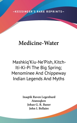 Medicine-Water: Mashkiq'Kiu-Ne'Pish, Kitch-Iti-Ki-Pi The Big Spring; Menominee And Chippeway Indian Legends And Myths - Atanoqken, Inaqtik Raven Legenbard, and Baner, Johan G R, and Bellaire, John I