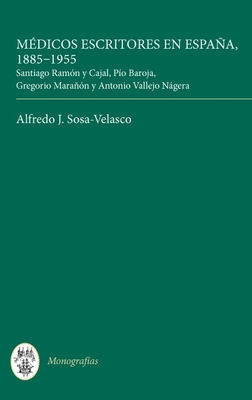 Medicos Escritores En Espana, 1885-1955: Santiago Ramon y Cajal, Pio Baroja, Gregorio Maranon y Antonio Vallejo Nagera - Sosa-Velasco, Alfredo J