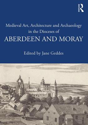 Medieval Art, Architecture and Archaeology in the Dioceses of Aberdeen and Moray - Geddes, Jane (Editor)