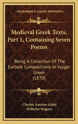 Medieval Greek Texts, Part 1, Containing Seven Poems: Being a Collection of the Earliest Compositions in Vulgar Greek (1870) - Gidel, Charles Antoine, and Wagner, Wilhelm (Editor)