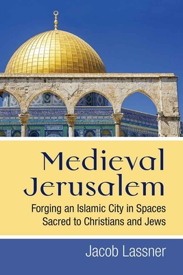 Medieval Jerusalem: Forging an Islamic City in Spaces Sacred to Christians and Jews - Lassner, Jacob