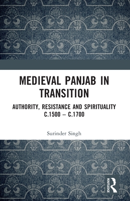 Medieval Panjab in Transition: Authority, Resistance and Spirituality C.1500 - C.1700 - Singh, Surinder