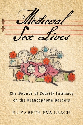 Medieval Sex Lives: The Sounds of Courtly Intimacy on the Francophone Borders - Leach, Elizabeth Eva
