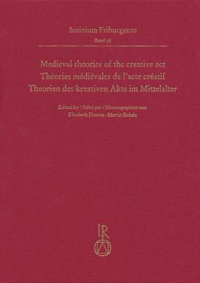 Medieval Theories of the Creative Act, Theories Medievales de l'Acte Creatif, Theorien Des Kreativen Akts Im Mittelalter: Fribourg Colloquium 2015, Colloque Fribourgeois 2015, Freiburger Colloquium 2015 - Dutton, Elisabeth (Editor), and Rohde, Martin (Editor)