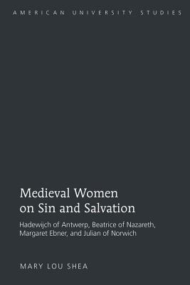 Medieval Women on Sin and Salvation: Hadewijch of Antwerp, Beatrice of Nazareth, Margaret Ebner, and Julian of Norwich - Shea, Mary Lou