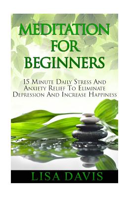 Meditation For Beginners: 15 Minute Daily Stress And Anxiety Relief To Eliminate Depression And Increase Happiness - Davis, Lisa, Ma