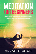 Meditation for Beginners: How to Create and Manifest Abundance, Wealth, Positive Habits, and Better Relationships