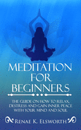 Meditation for Beginners: The Guide on How to Relax, Destress and Gain Inner Peace with Your Mind and Soul