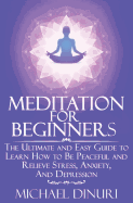 Meditation for Beginners: The Ultimate and Easy Guide to Learn How to Be Peaceful and Relieve Stress, Anxiety and Depression