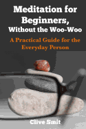 Meditation for Beginners, Without the Woo-Woo: A Beginners Guide for the Everyday Person