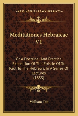 Meditationes Hebraicae V1: Or A Doctrinal And Practical Exposition Of The Epistle Of St. Paul To The Hebrews, In A Series Of Lectures (1855) - Tait, William