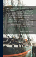 Meditations From the pen of Mrs. Maria W. Stewart, (widow of the Late James W. Stewart, ) now Matron of the Freedmen's Hospital, and Presented in 1832 to the First African Baptist Church and Society of Boston, Mass. ..