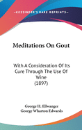 Meditations On Gout: With A Consideration Of Its Cure Through The Use Of Wine (1897)