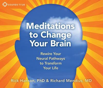 Meditations to Change Your Brain: Rewire Your Neural Pathways to Transform Your Life - Hanson, Rick, Ph.D., and Mendius, Richard, MD