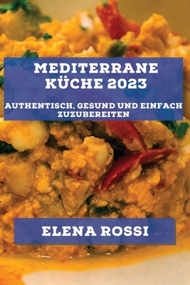 Mediterrane Kche 2023: Authentisch, gesund und einfach zuzubereiten - Rossi, Elena