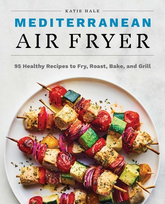 Mediterranean Air Fryer: 95 Healthy Recipes to Fry, Roast, Bake, and Grill - Hale, Katie