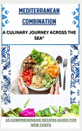 Mediterranean Combination: A CULINARY JOURNEY ACROSS THE SEA" 10 comprehensive recipes guide for new chefs