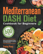 Mediterranean DASH Diet Cookbook for Beginners: 600-Day Easy, Flavorful Recipes to Lower Your Blood Pressure and Improve Your Health for Life