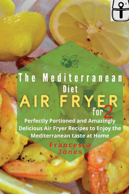 Mediterranean Diet Air Fryer Cookbook for Two: Perfectly Portioned and Amazingly Delicious Air Fryer Recipes to Enjoy the Mediterranean taste at Home - Jones, Francesca