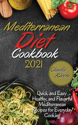 Mediterranean Diet Cookbook 2021: Quick and Easy, Healthy, and Flavorful Mediterranean Recipes for Everyday Cooking - Rivera, Claudia