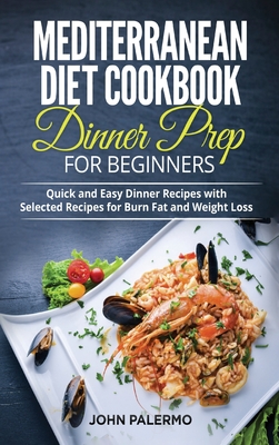 Mediterranean Diet Cookbook Dinner Prep for Beginners: Quick and Easy Dinner Recipes with Selected Recipes for Burn Fat and Weight Loss - Palermo, John
