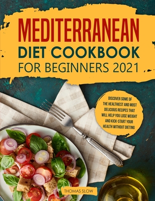Mediterranean Diet Cookbook for Beginners 2021: Discover Some of the Healthiest and Most Delicious Recipes that Will Help You Lose Weight and Kick-Start your Health without Dieting - Slow, Thomas