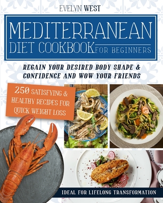 Mediterranean Diet Cookbook for Beginners: Regain Your Desired Body Shape & Confidence and Wow Your Friends, 250 Satisfying & Healthy Recipes for Quick Weight Loss, Ideal for Lifelong Transformation - West, Evelyn