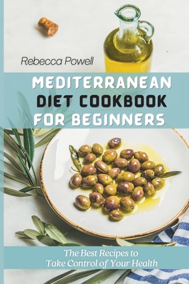 Mediterranean Diet Cookbook for Beginners: The Best Recipes to Take Control of Your Health - Powell, Rebecca