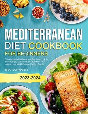 Mediterranean Diet Cookbook for Beginners: The Complete Mediterranean Diet Cookbook To Lose Weight, Live Healthier & Kickstart Your Journey to a Mediterranean Eating Lifestyle - Schwartz, Meg