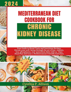 Mediterranean Diet Cookbook for Chronic Kidney Disease: Your Guide to Renal Tasty and Nutritious Recipes, Elevate your well-being through the art of low-sodium, low-phosphorus, low-potassium diets.