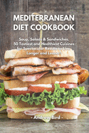 Mediterranean Diet Cookbook: Soup, Salads & Sandwiches. 50 Tastiest and Healthiest Cuisines for Spectacular Results to Live Longer and Leaner!