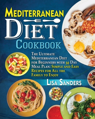 Mediterranean Diet Cookbook: The Ultimate Mediterranean Diet for Beginners with 30 Day Meal Plan: Simple and Easy Recipes for All the Family to Enjoy - Sanders, Lisa